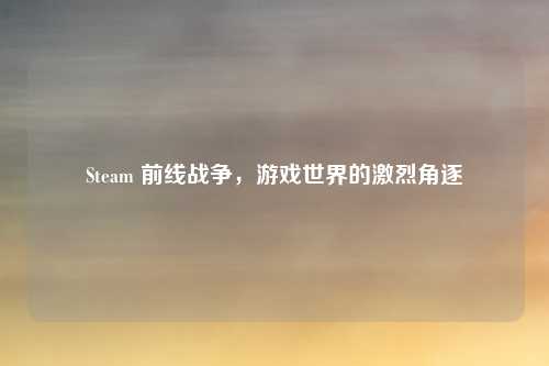 Steam 前线战争，游戏世界的激烈角逐
