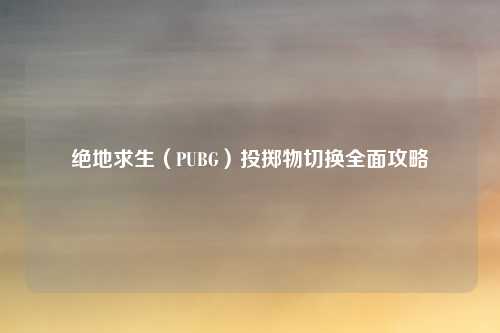 绝地求生(PUBG)投掷物切换全面攻略