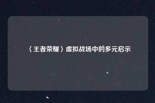 〈王者荣耀〉虚拟战场中的多元启示